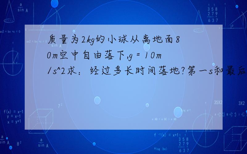 质量为2kg的小球从离地面80m空中自由落下,g＝10m/s^2求：经过多长时间落地?第一s和最后一s的位移?下...