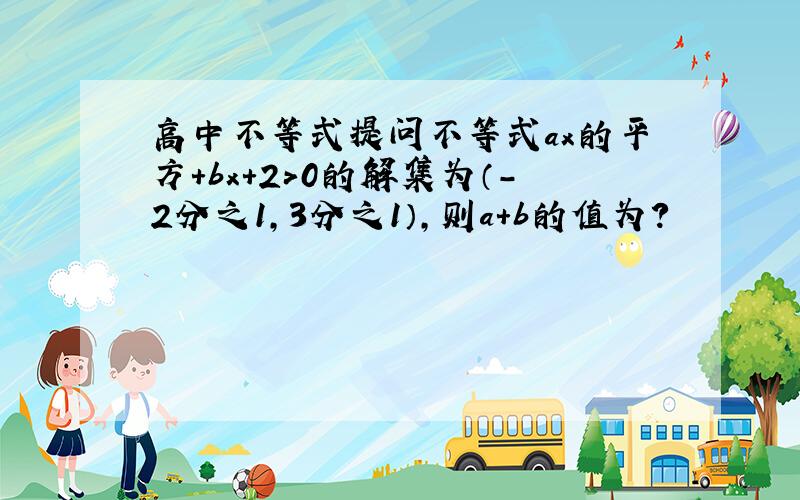 高中不等式提问不等式ax的平方+bx+2>0的解集为（-2分之1,3分之1）,则a+b的值为?