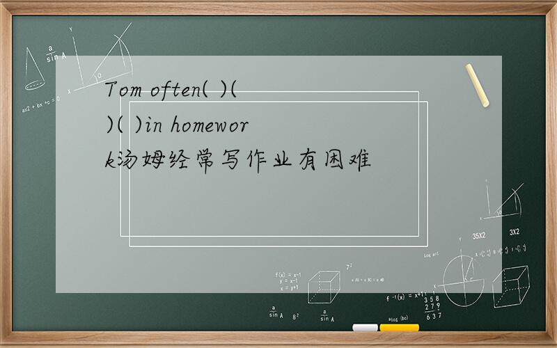 Tom often( )( )( )in homework汤姆经常写作业有困难