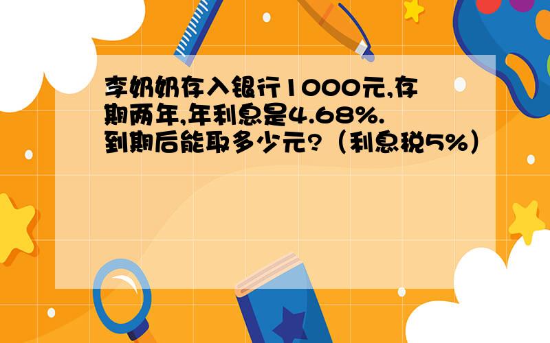 李奶奶存入银行1000元,存期两年,年利息是4.68%.到期后能取多少元?（利息税5%）