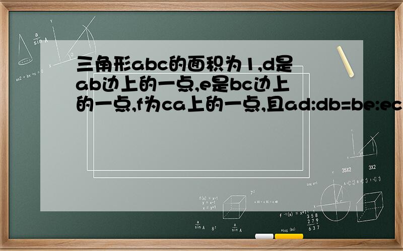 三角形abc的面积为1,d是ab边上的一点,e是bc边上的一点,f为ca上的一点,且ad:db=be:ec=cf:fa=