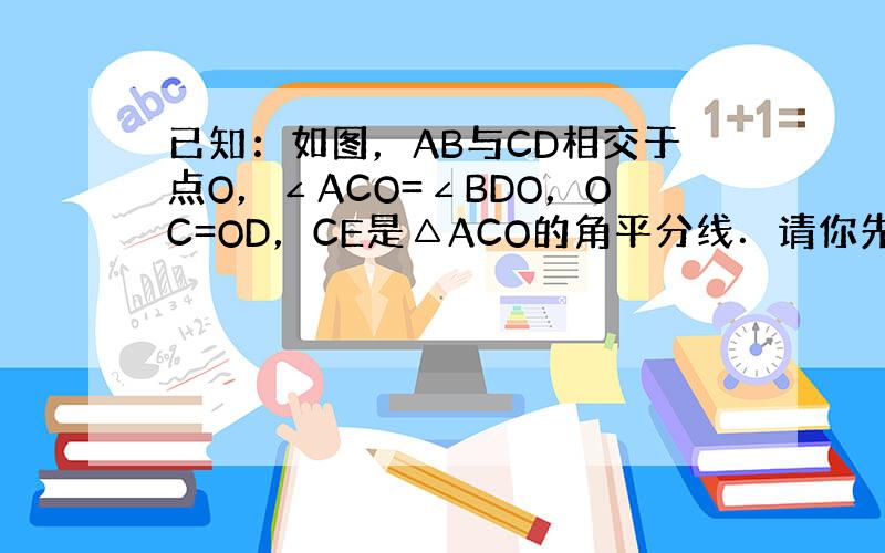 已知：如图，AB与CD相交于点O，∠ACO=∠BDO，OC=OD，CE是△ACO的角平分线．请你先作△ODB的角平分线D