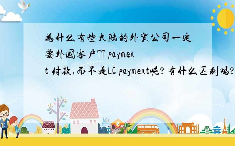 为什么有些大陆的外贸公司一定要外国客户TT payment 付款,而不是LC payment呢?有什么区别吗?