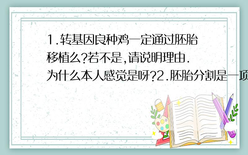 1.转基因良种鸡一定通过胚胎移植么?若不是,请说明理由.为什么本人感觉是呀?2.胚胎分割是一项显微操作技术.这句话错了么