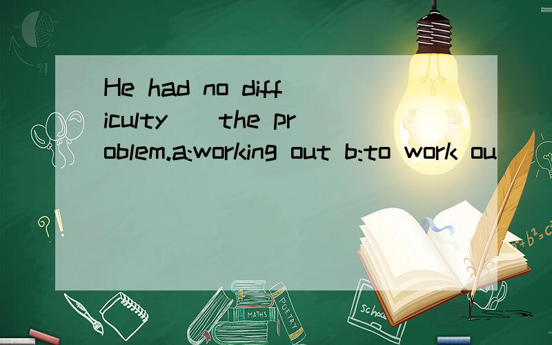 He had no difficulty__the problem.a:working out b:to work ou