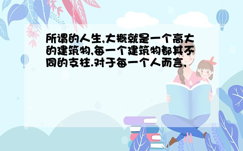 所谓的人生,大概就是一个高大的建筑物,每一个建筑物都其不同的支柱.对于每一个人而言,