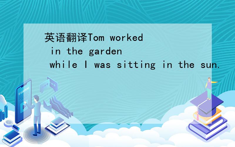 英语翻译Tom worked in the garden while I was sitting in the sun.