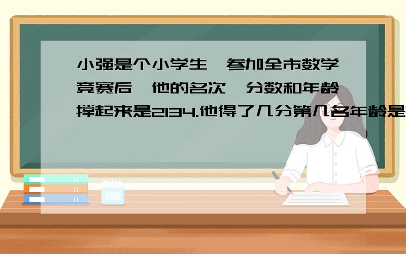 小强是个小学生,参加全市数学竞赛后,他的名次、分数和年龄撑起来是2134.他得了几分第几名年龄是?