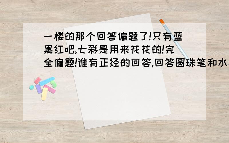 一楼的那个回答偏题了!只有蓝黑红吧,七彩是用来花花的!完全偏题!谁有正经的回答,回答圆珠笔和水性笔有什么区别?