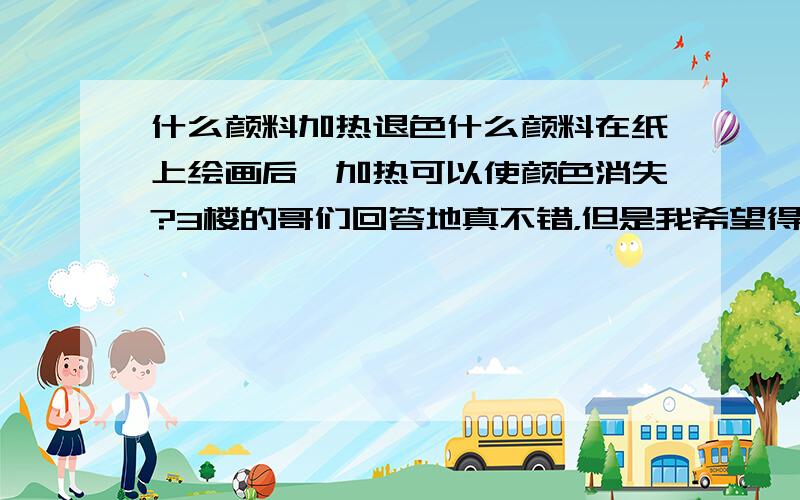 什么颜料加热退色什么颜料在纸上绘画后,加热可以使颜色消失?3楼的哥们回答地真不错，但是我希望得到的是加热褪色，温度恢复后