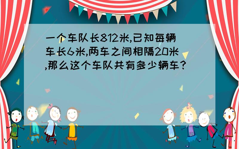 一个车队长812米,已知每辆车长6米,两车之间相隔20米,那么这个车队共有多少辆车?