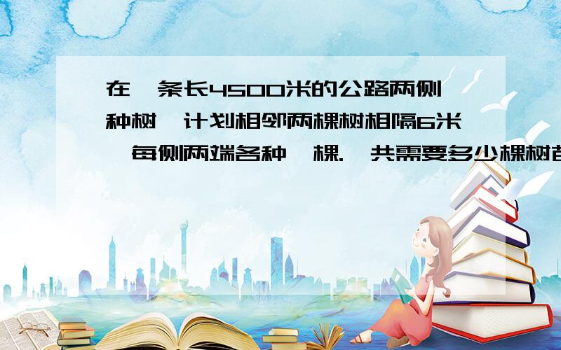 在一条长4500米的公路两侧种树,计划相邻两棵树相隔6米,每侧两端各种一棵.一共需要多少棵树苗?