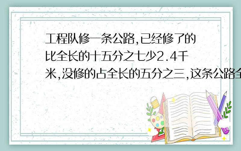 工程队修一条公路,已经修了的比全长的十五分之七少2.4千米,没修的占全长的五分之三,这条公路全长多少千