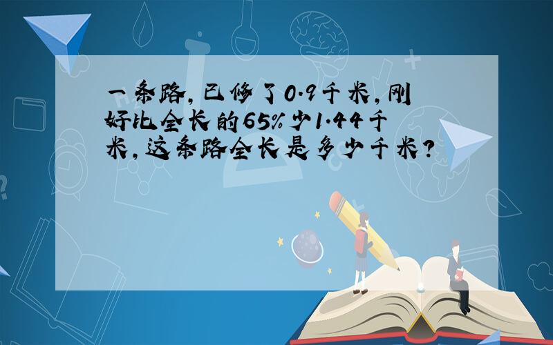 一条路,已修了0.9千米,刚好比全长的65％少1.44千米,这条路全长是多少千米?