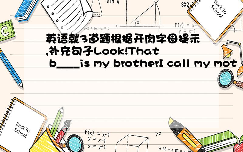 英语就3道题根据开肉字母提示,补充句子Look!That b____is my brotherI call my mot