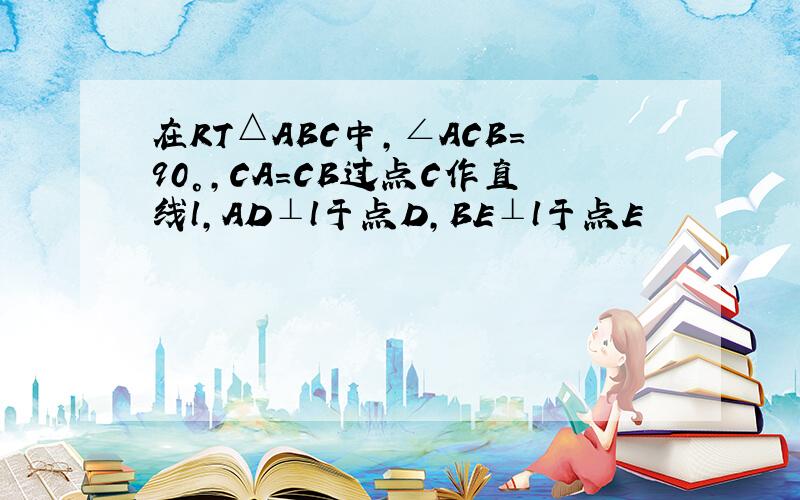 在RT△ABC中,∠ACB=90°,CA=CB过点C作直线l,AD⊥l于点D,BE⊥l于点E