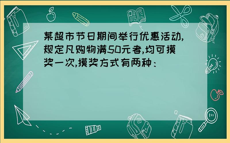 某超市节日期间举行优惠活动,规定凡购物满50元者,均可摸奖一次,摸奖方式有两种：