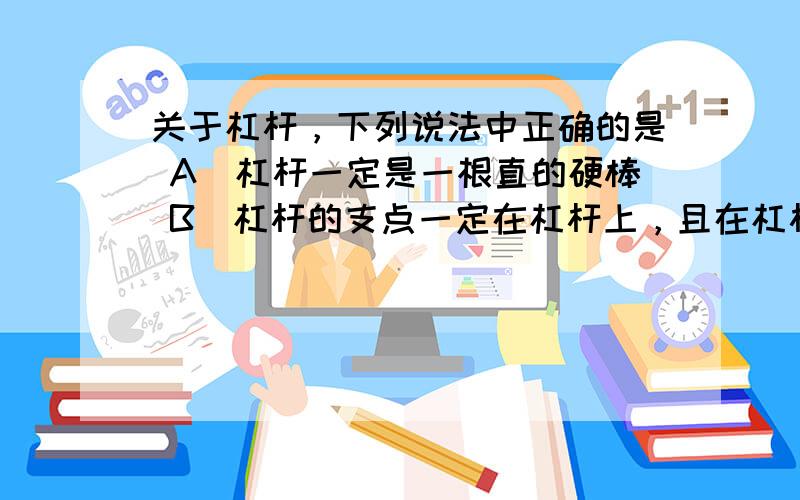 关于杠杆，下列说法中正确的是 A．杠杆一定是一根直的硬棒 B．杠杆的支点一定在杠杆上，且在杠杆的中间位置 C．力臂可能在