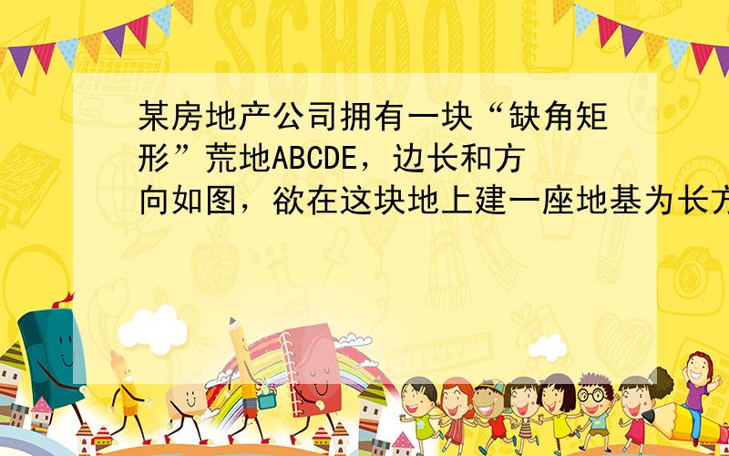 某房地产公司拥有一块“缺角矩形”荒地ABCDE，边长和方向如图，欲在这块地上建一座地基为长方形东西走向的公寓，请划出这块