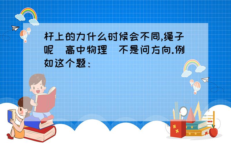 杆上的力什么时候会不同,绳子呢(高中物理)不是问方向.例如这个题：