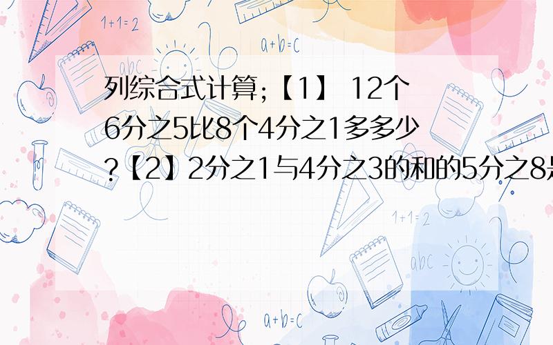 列综合式计算;【1】 12个6分之5比8个4分之1多多少?【2】2分之1与4分之3的和的5分之8是多少?