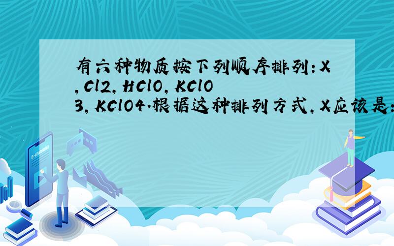 有六种物质按下列顺序排列：X,Cl2,HClO,KClO3,KClO4.根据这种排列方式,X应该是：