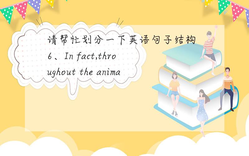 请帮忙划分一下英语句子结构 6、In fact,throughout the anima