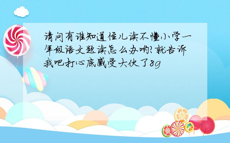 请问有谁知道侄儿读不懂小学一年级语文题读怎么办哟?就告诉我吧打心底感受大伙了8g