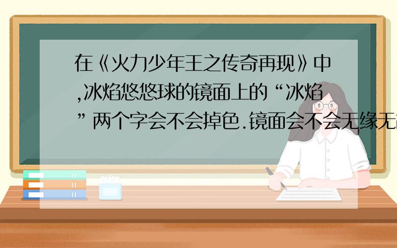 在《火力少年王之传奇再现》中,冰焰悠悠球的镜面上的“冰焰”两个字会不会掉色.镜面会不会无缘无故的出来.冰焰球上有两个银色