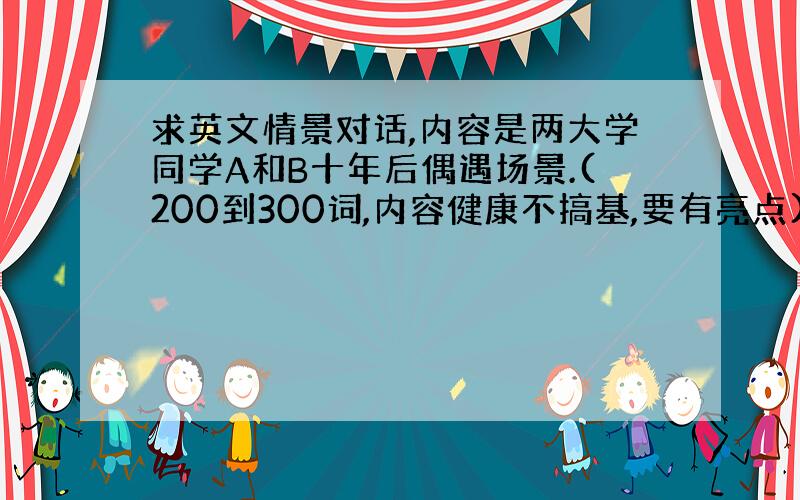 求英文情景对话,内容是两大学同学A和B十年后偶遇场景.(200到300词,内容健康不搞基,要有亮点)