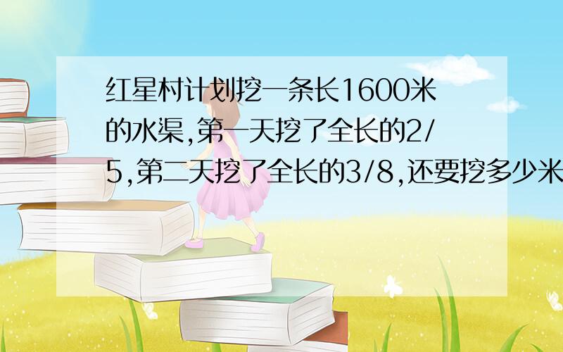 红星村计划挖一条长1600米的水渠,第一天挖了全长的2/5,第二天挖了全长的3/8,还要挖多少米才能完成?