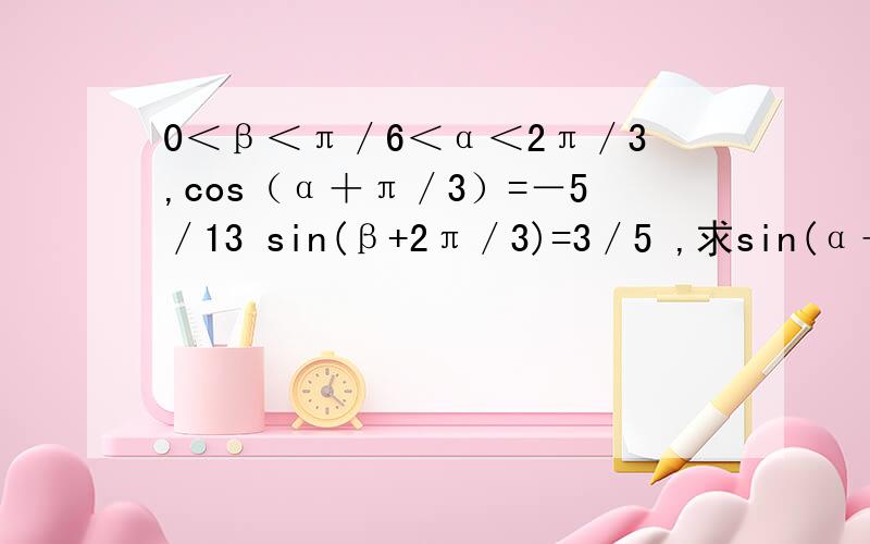 0＜β＜π／6＜α＜2π／3,cos（α＋π／3）=－5／13 sin(β+2π／3)=3／5 ,求sin(α＋β)?