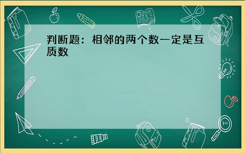 判断题：相邻的两个数一定是互质数