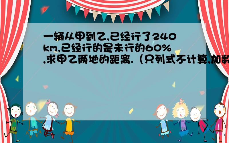 一辆从甲到乙,已经行了240km,已经行的是未行的60%,求甲乙两地的距离.（只列式不计算,加数量关系式）