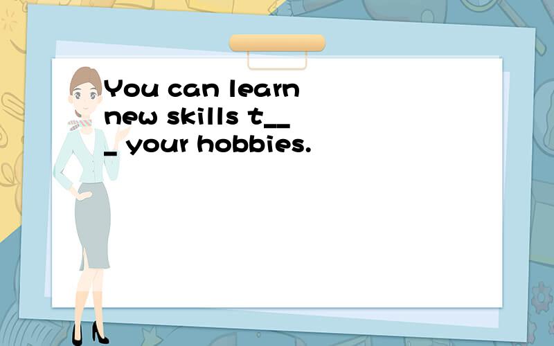 You can learn new skills t___ your hobbies.