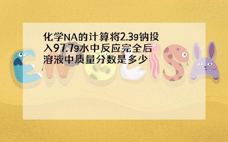 化学NA的计算将2.3g钠投入97.7g水中反应完全后 溶液中质量分数是多少