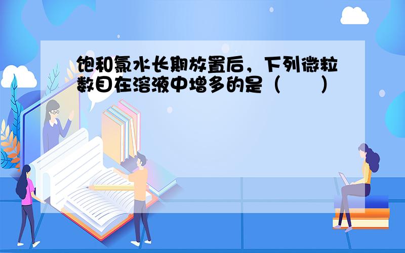 饱和氯水长期放置后，下列微粒数目在溶液中增多的是（　　）