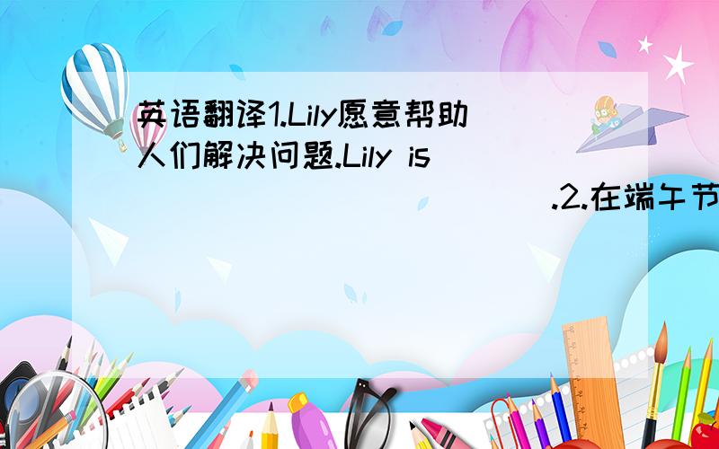 英语翻译1.Lily愿意帮助人们解决问题.Lily is ()()()()()().2.在端午节,人们用粽子招待客人.（