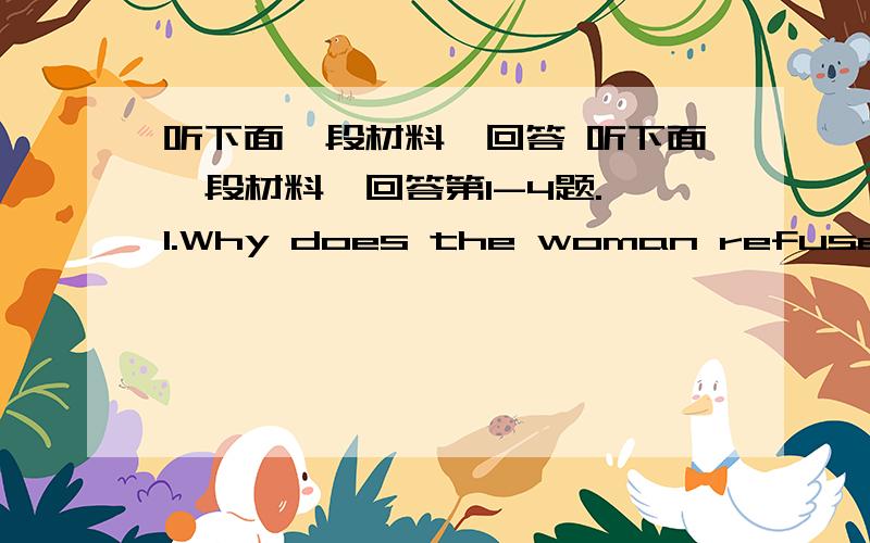 听下面一段材料,回答 听下面一段材料,回答第1-4题. 1.Why does the woman refuse to g