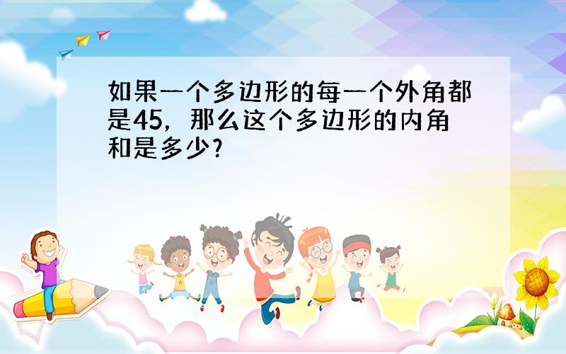 如果一个多边形的每一个外角都是45，那么这个多边形的内角和是多少？