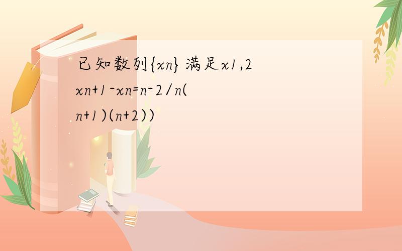 已知数列{xn}满足x1,2xn+1-xn=n-2/n(n+1)(n+2))