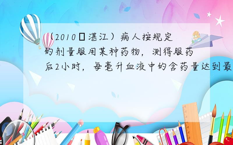 （2010•湛江）病人按规定的剂量服用某种药物，测得服药后2小时，每毫升血液中的含药量达到最大值为4毫克，已知服药后，2