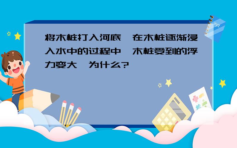 将木桩打入河底,在木桩逐渐浸入水中的过程中,木桩受到的浮力变大,为什么?