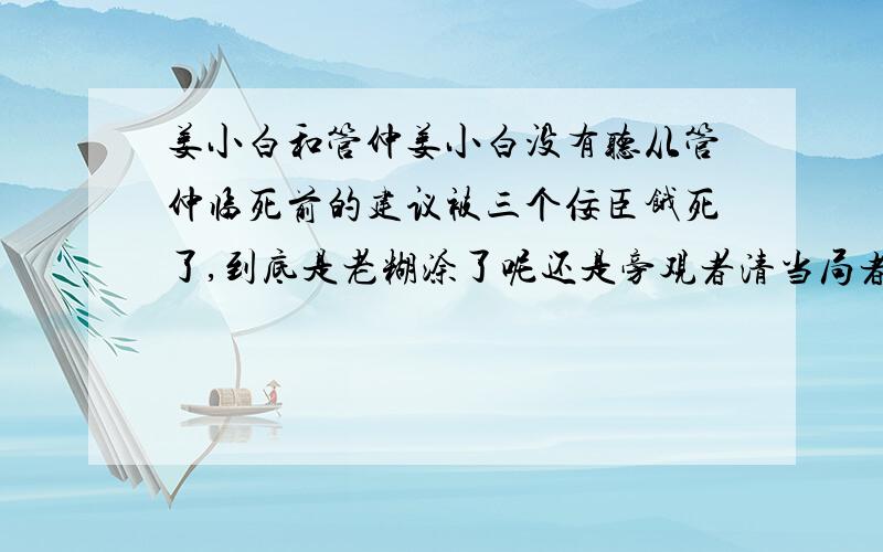 姜小白和管仲姜小白没有听从管仲临死前的建议被三个佞臣饿死了,到底是老糊涂了呢还是旁观者清当局者迷啊那可是有的人是越老越精