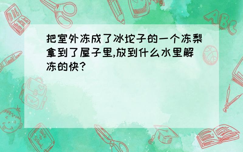 把室外冻成了冰坨子的一个冻梨拿到了屋子里,放到什么水里解冻的快?