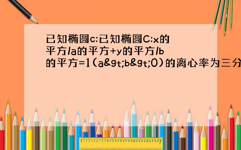 已知椭圆c:已知椭圆C:x的平方/a的平方+y的平方/b的平方=1(a>b>0)的离心率为三分之根号三，以原