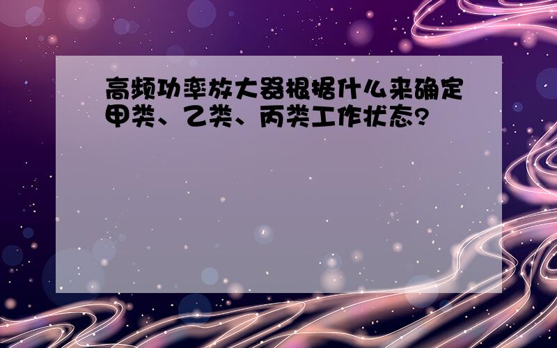 高频功率放大器根据什么来确定甲类、乙类、丙类工作状态?