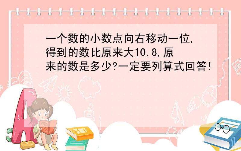 一个数的小数点向右移动一位,得到的数比原来大10.8,原来的数是多少?一定要列算式回答!