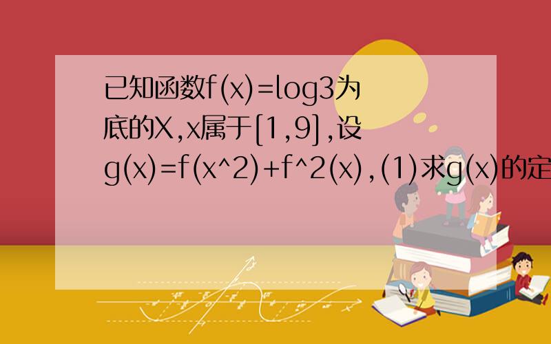 已知函数f(x)=log3为底的X,x属于[1,9],设g(x)=f(x^2)+f^2(x),(1)求g(x)的定义域(