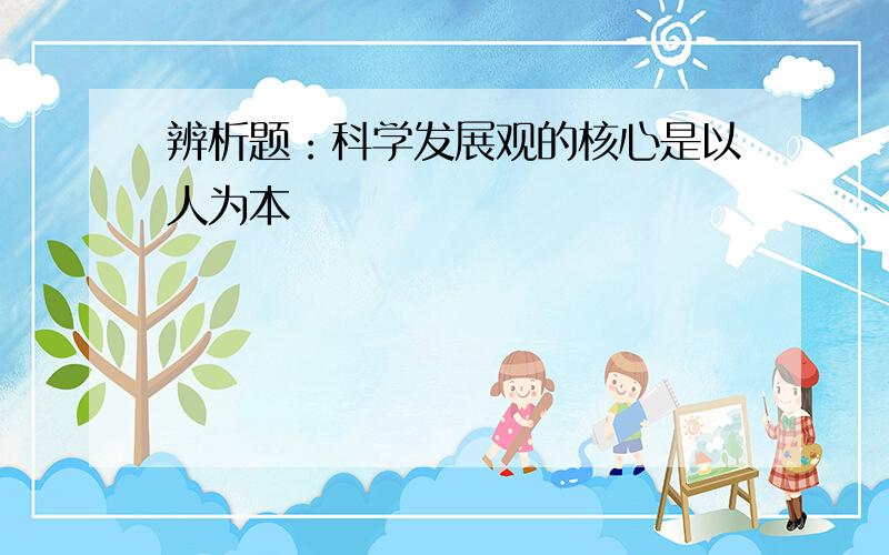 辨析题：科学发展观的核心是以人为本